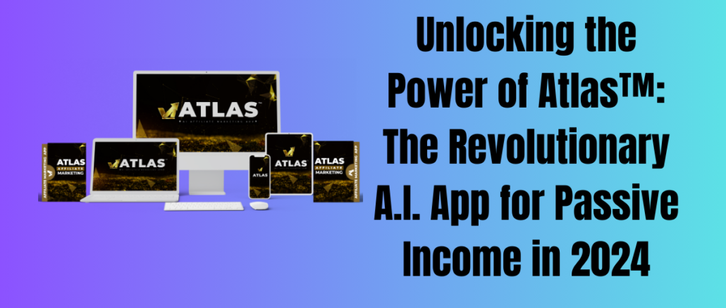 Unlocking the Power of Atlas™: The Revolutionary A.I. App for Passive Income in 2024